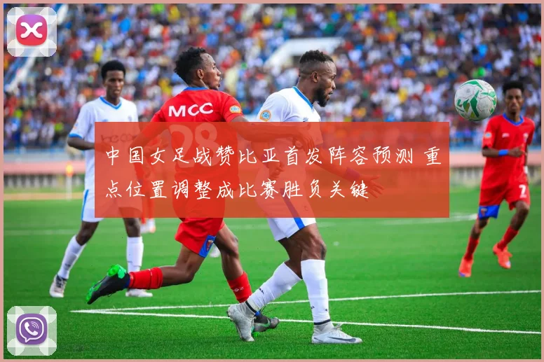 中国女足战赞比亚首发阵容预测 重点位置调整成比赛胜负关键