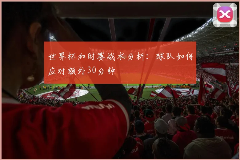 世界杯加时赛战术分析:球队如何应对额外30分钟