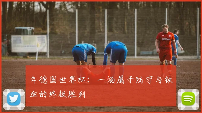 年德国世界杯：一场属于防守与铁血的终极胜利