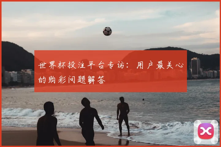 世界杯投注平台专访：用户最关心的购彩问题解答