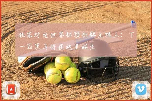 独家对话世界杯预测群主理人：下一匹黑马将在这里诞生
