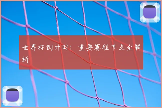 世界杯倒计时：重要赛程节点全解析