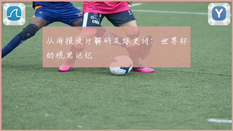 从海报设计解码足球史诗：世界杯的视觉记忆
