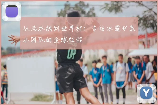 从流水线到世界杯：专访冰露矿泉水团队的全球征程