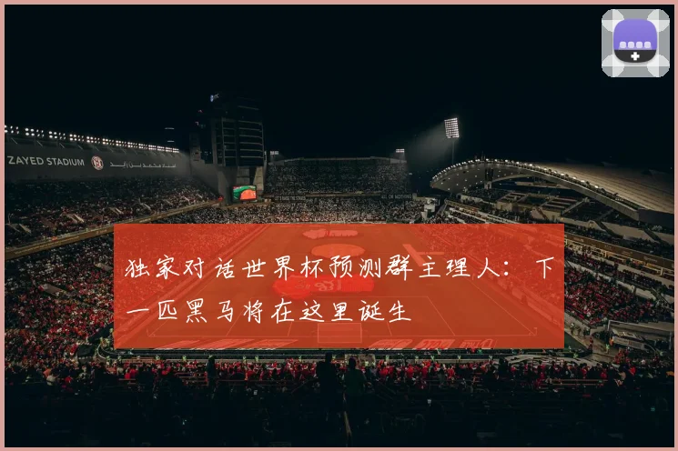 独家对话世界杯预测群主理人：下一匹黑马将在这里诞生