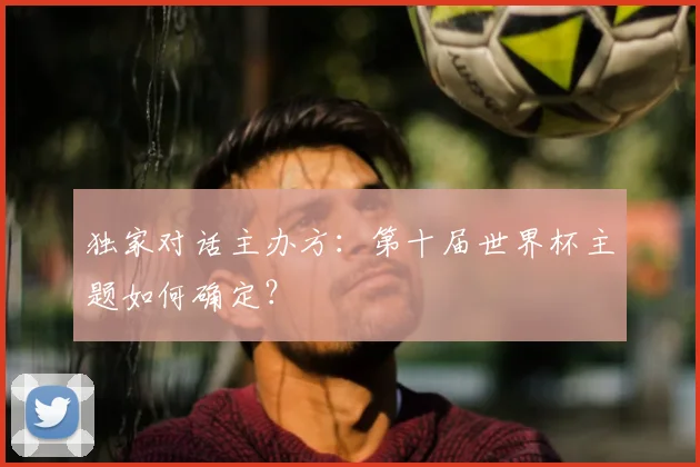 独家对话主办方：第十届世界杯主题如何确定？
