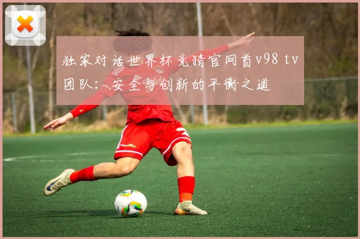 独家对话世界杯竞猜官网首v98 tv团队：安全与创新的平衡之道