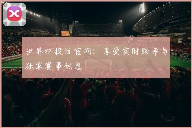 世界杯投注官网：享受实时赔率与独家赛事优惠
