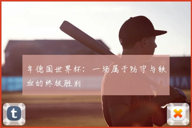 年德国世界杯：一场属于防守与铁血的终极胜利