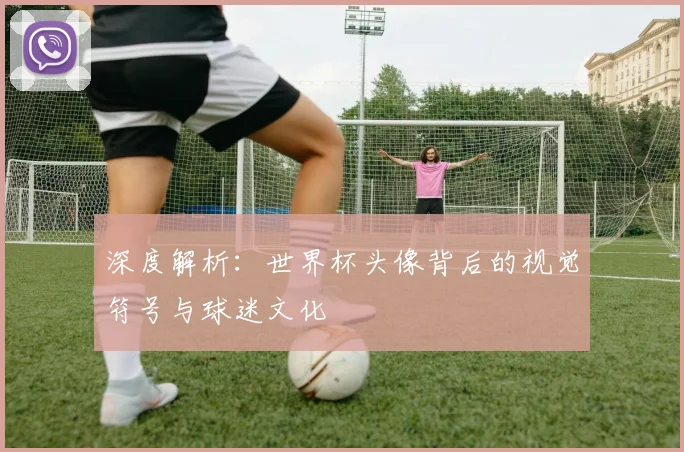 深度解析:世界杯头像背后的视觉符号与球迷文化