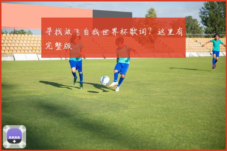 寻找放飞自我世界杯歌词?这里有完整版