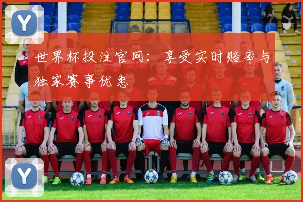 世界杯投注官网：享受实时赔率与独家赛事优惠