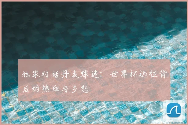 独家对话丹麦球迷：世界杯远征背后的热血与乡愁