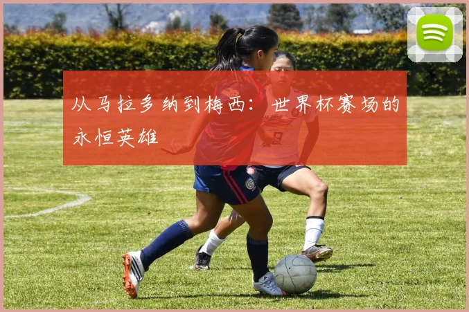 从马拉多纳到梅西：世界杯赛场的永恒英雄