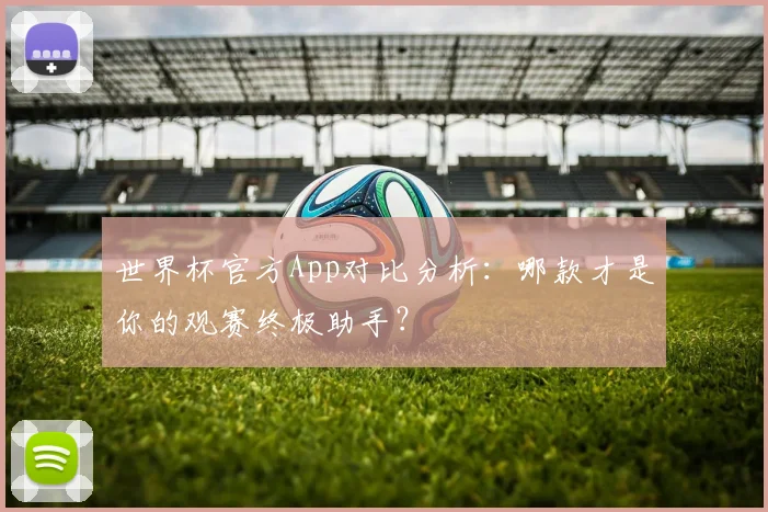 世界杯官方App对比分析：哪款才是你的观赛终极助手？