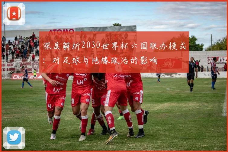 深度解析2030世界杯六国联办模式：对足球与地缘政治的影响